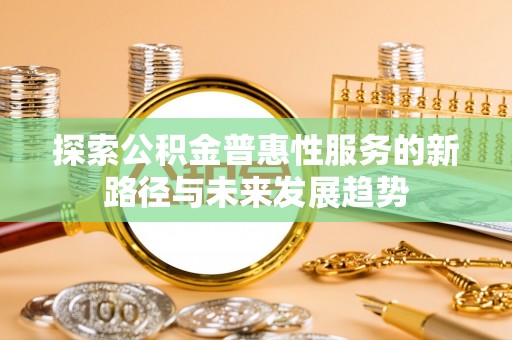 新社探索公积金普惠性服务的新路径与未来发展趋势