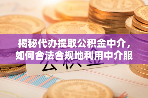 新社揭秘代办提取公积金中介，如何合法合规地利用中介服务