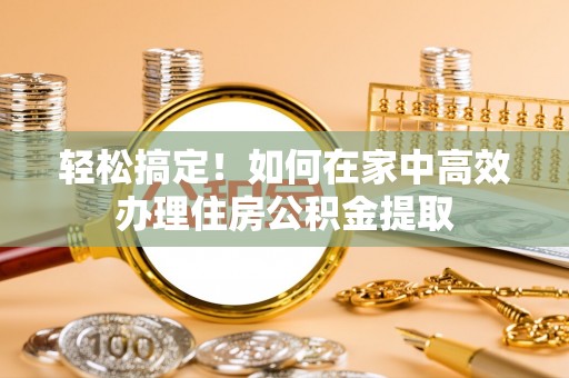 新社轻松搞定！如何在家中高效办理住房公积金提取