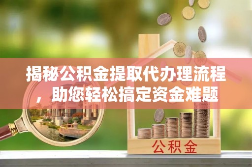新社揭秘公积金提取代办理流程，助您轻松搞定资金难题