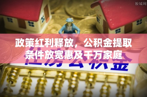 新社政策红利释放，公积金提取条件放宽惠及千万家庭