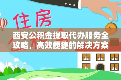 新社西安公积金提取代办服务全攻略，高效便捷的解决方案