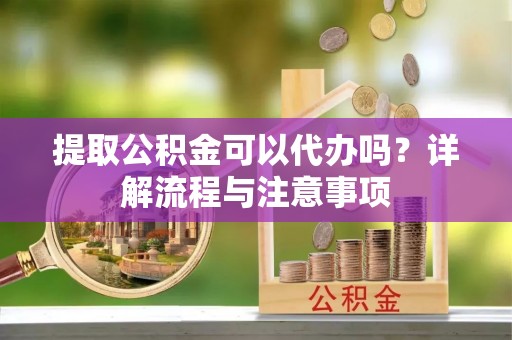 新社提取公积金可以代办吗？详解流程与注意事项