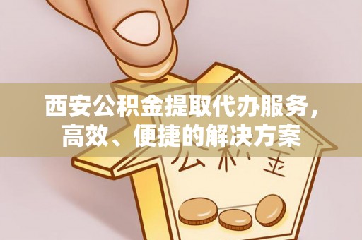 新社西安公积金提取代办服务，高效、便捷的解决方案