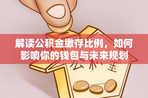 新社解读公积金缴存比例，如何影响你的钱包与未来规划