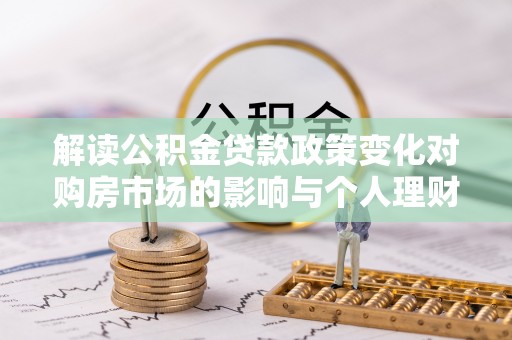新社解读公积金贷款政策变化对购房市场的影响与个人理财规划的启示