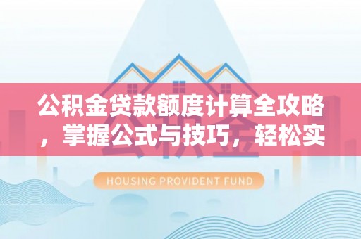 新社公积金贷款额度计算全攻略，掌握公式与技巧，轻松实现购房梦想