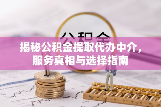 新社揭秘公积金提取代办中介，服务真相与选择指南