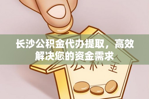 新社长沙公积金代办提取，高效解决您的资金需求