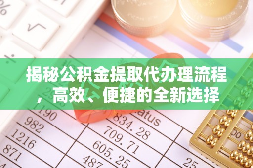新社揭秘公积金提取代办理流程，高效、便捷的全新选择