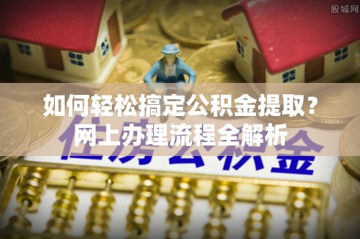 新社如何轻松搞定公积金提取？网上办理流程全解析