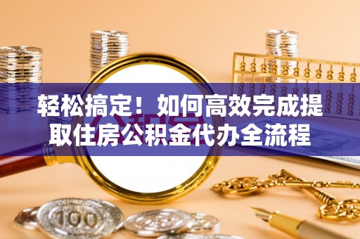 新社轻松搞定！如何高效完成提取住房公积金代办全流程