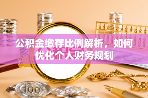 新社公积金缴存比例解析，如何优化个人财务规划