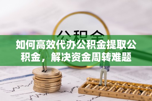 新社如何高效代办公积金提取公积金，解决资金周转难题