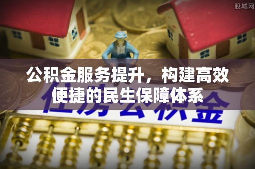 新社公积金服务提升，构建高效便捷的民生保障体系