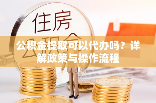 新社公积金提取可以代办吗？详解政策与操作流程