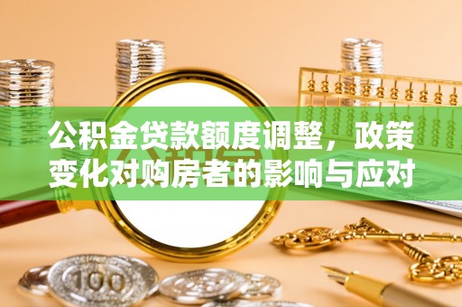新社公积金贷款额度调整，政策变化对购房者的影响与应对策略