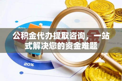 新社公积金代办提取咨询，一站式解决您的资金难题