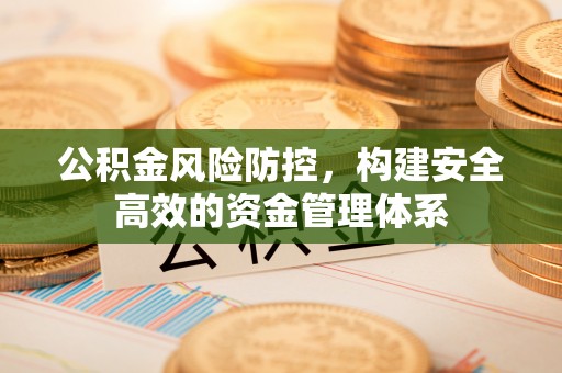 新社公积金风险防控，构建安全高效的资金管理体系