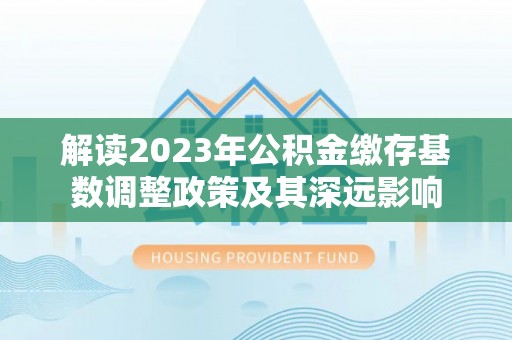 新社解读2023年公积金缴存基数调整政策及其深远影响