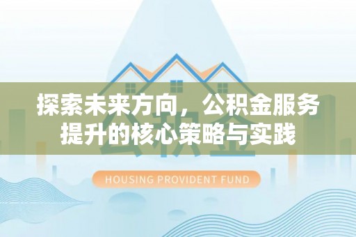 新社探索未来方向，公积金服务提升的核心策略与实践