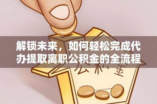 新社解锁未来，如何轻松完成代办提取离职公积金的全流程
