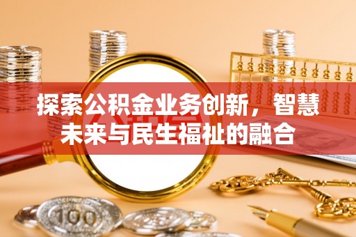新社探索公积金业务创新，智慧未来与民生福祉的融合