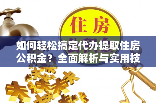 新社如何轻松搞定代办提取住房公积金？全面解析与实用技巧