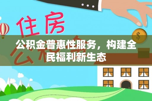 新社公积金普惠性服务，构建全民福利新生态