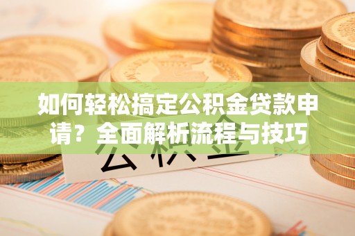 新社如何轻松搞定公积金贷款申请？全面解析流程与技巧