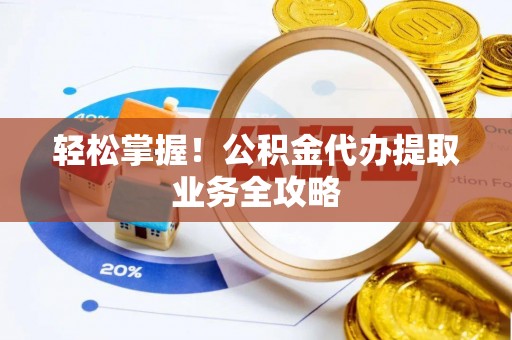 新社轻松掌握！公积金代办提取业务全攻略