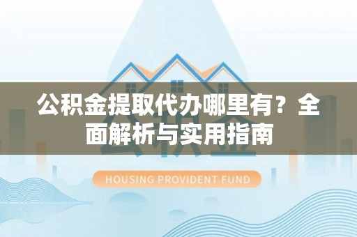 新社公积金提取代办哪里有？全面解析与实用指南