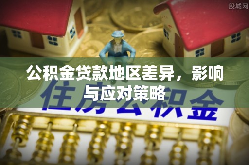 新社公积金贷款地区差异，影响与应对策略
