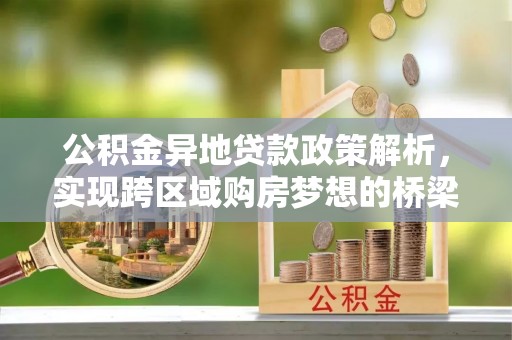 新社公积金异地贷款政策解析，实现跨区域购房梦想的桥梁