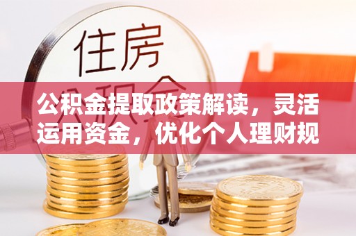 新社公积金提取政策解读，灵活运用资金，优化个人理财规划