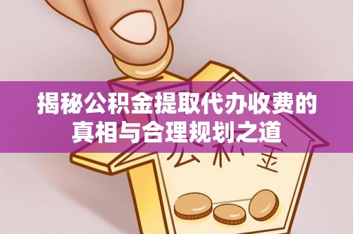 新社揭秘公积金提取代办收费的真相与合理规划之道