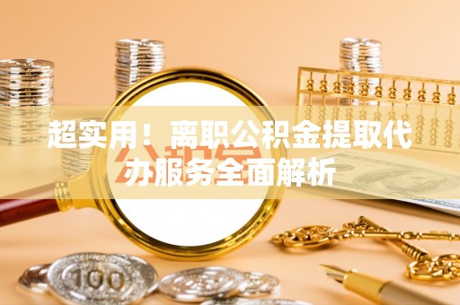 新社超实用！离职公积金提取代办服务全面解析