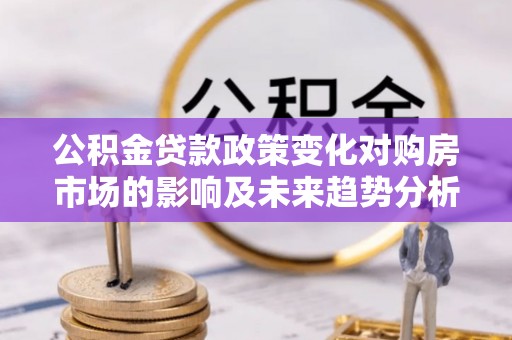 新社公积金贷款政策变化对购房市场的影响及未来趋势分析