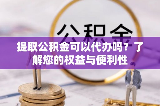 新社提取公积金可以代办吗？了解您的权益与便利性