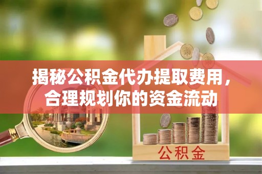 新社揭秘公积金代办提取费用，合理规划你的资金流动