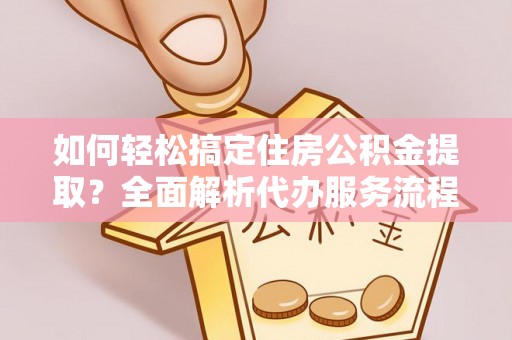 新社如何轻松搞定住房公积金提取？全面解析代办服务流程与优势