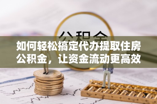新社如何轻松搞定代办提取住房公积金，让资金流动更高效