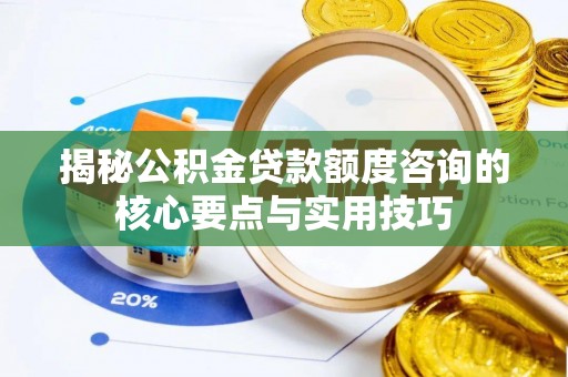新社揭秘公积金贷款额度咨询的核心要点与实用技巧