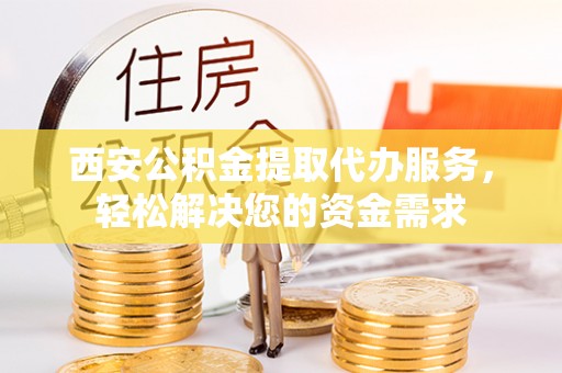 新社西安公积金提取代办服务，轻松解决您的资金需求