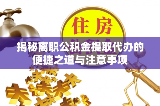 新社揭秘离职公积金提取代办的便捷之道与注意事项