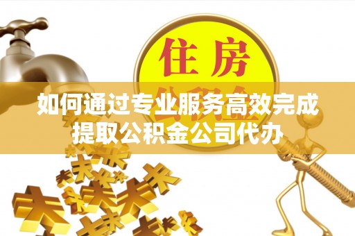 新社如何通过专业服务高效完成提取公积金公司代办