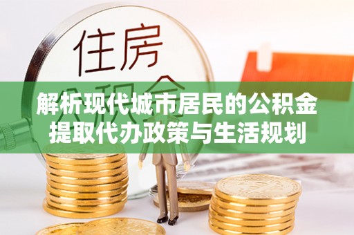 新社解析现代城市居民的公积金提取代办政策与生活规划