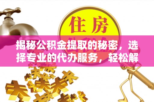 新社揭秘公积金提取的秘密，选择专业的代办服务，轻松解决你的难题
