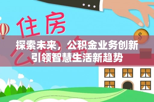 新社探索未来，公积金业务创新引领智慧生活新趋势