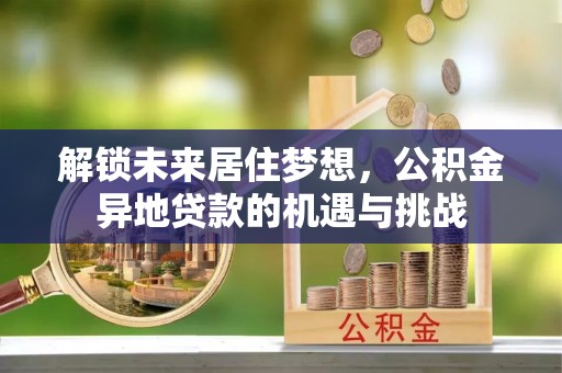 新社解锁未来居住梦想，公积金异地贷款的机遇与挑战